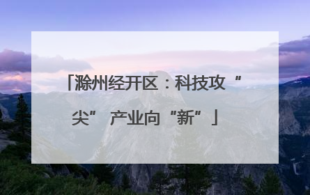 滁州经开区：科技攻“尖” 产业向“新”