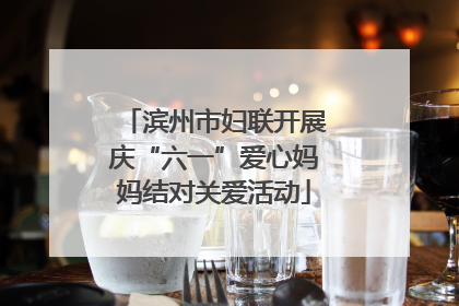 滨州市妇联开展庆“六一”爱心妈妈结对关爱活动