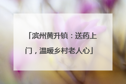滨州黄升镇：送药上门，温暖乡村老人心
