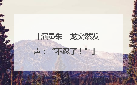 演员朱一龙突然发声：“不忍了！”