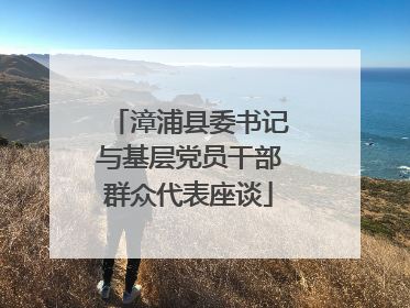 漳浦县委书记与基层党员干部群众代表座谈