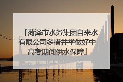 菏泽市水务集团自来水有限公司多措并举做好中高考期间供水保障