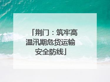 荆门：筑牢高温汛期危货运输安全防线