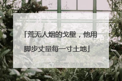 荒无人烟的戈壁，他用脚步丈量每一寸土地