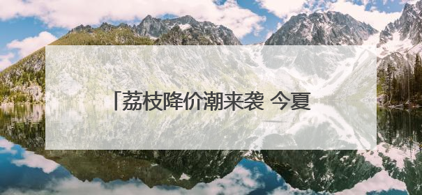 荔枝降价潮来袭 今夏可实现“荔枝自由”