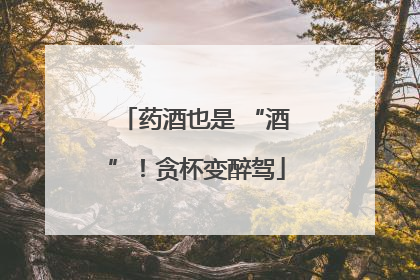 药酒也是 “酒”！贪杯变醉驾