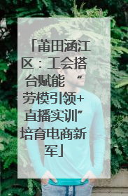莆田涵江区：工会搭台赋能 “劳模引领+直播实训”培育电商新军