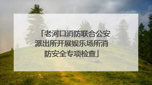 老河口消防联合公安派出所开展娱乐场所消防安全专项检查