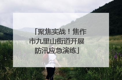聚焦实战！焦作市九里山街道开展防汛应急演练