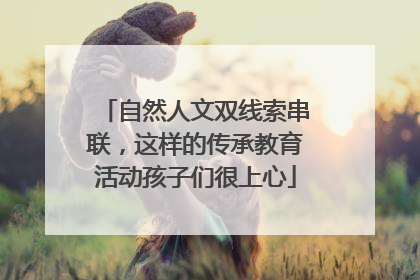 自然人文双线索串联，这样的传承教育活动孩子们很上心