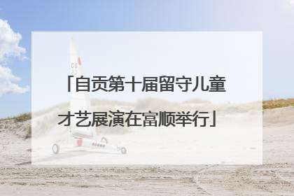 自贡第十届留守儿童才艺展演在富顺举行