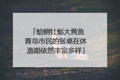 蛤蜊牡蛎大黄鱼 青岛市民的餐桌在休渔期依然丰富多样