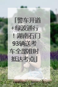 警车开道+绿波通行！湖南石门93辆送考车全部准时抵达考点