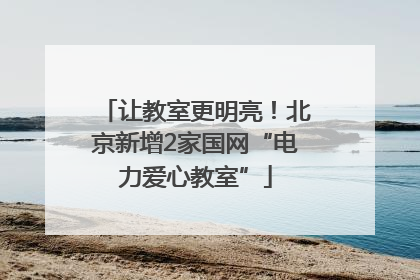 让教室更明亮！北京新增2家国网“电力爱心教室”