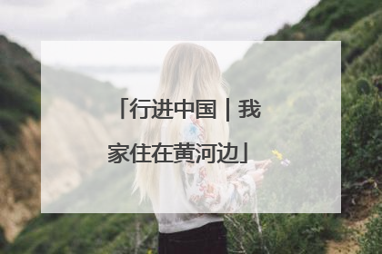 行进中国｜我家住在黄河边