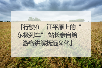 行驶在三江平原上的“东极列车” 站长亲自给游客讲解抚远文化
