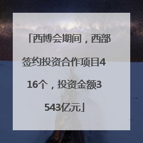 西博会期间，西部签约投资合作项目416个，投资金额3543亿元