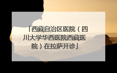 西藏自治区医院（四川大学华西医院西藏医院）在拉萨开诊