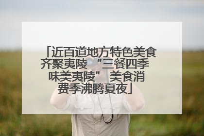近百道地方特色美食齐聚夷陵 “三餐四季 味美夷陵” 美食消费季沸腾夏夜
