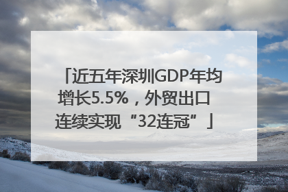近五年深圳GDP年均增长5.5%，外贸出口连续实现“32连冠”