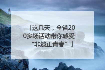 这几天，全省200多场活动带你感受“非遗正青春”