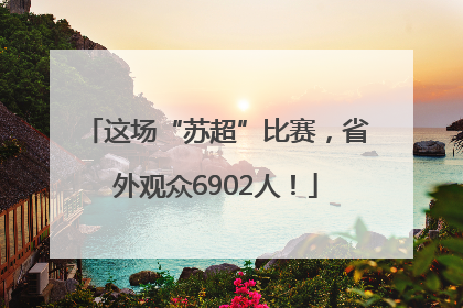 这场“苏超”比赛，省外观众6902人！
