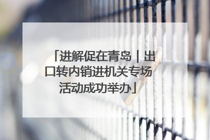 进解促在青岛｜出口转内销进机关专场活动成功举办