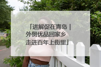 进解促在青岛｜外贸优品回家乡 走进百年上街里