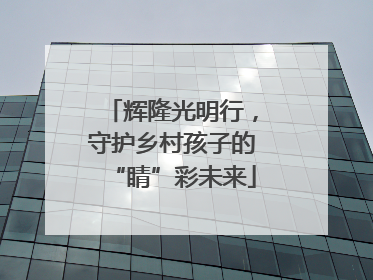 辉隆光明行，守护乡村孩子的“睛”彩未来
