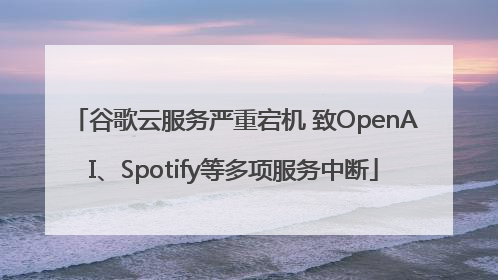 谷歌云服务严重宕机 致OpenAI、Spotify等多项服务中断