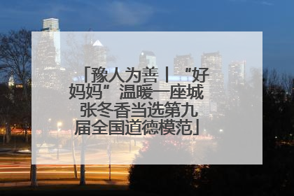 豫人为善丨“好妈妈”温暖一座城 张冬香当选第九届全国道德模范