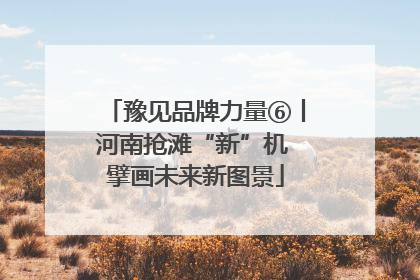 豫见品牌力量⑥丨河南抢滩“新”机 擘画未来新图景