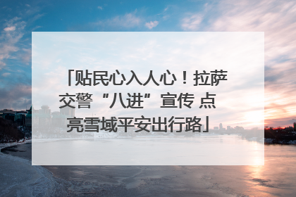 贴民心入人心！拉萨交警“八进”宣传 点亮雪域平安出行路