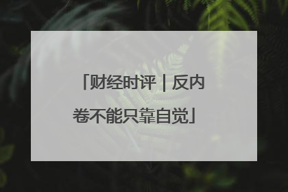 财经时评｜反内卷不能只靠自觉