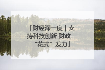 财经深一度｜支持科技创新 财政“花式”发力