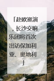 赴欧巡演，长沙交响乐团将首次出访保加利亚、奥地利