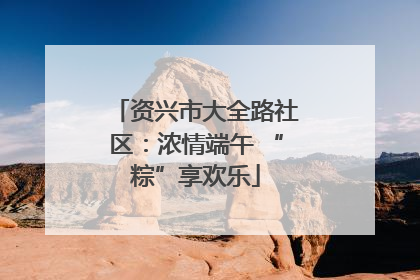 资兴市大全路社区：浓情端午 “粽”享欢乐