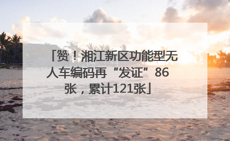 赞！湘江新区功能型无人车编码再“发证”86张，累计121张