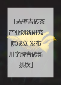 赤壁青砖茶产业创新研究院成立 发布川字牌青砖新茶饮
