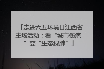 走进六五环境日江西省主场活动：看“城市伤疤”变“生态绿肺”