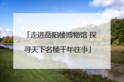 走进岳阳楼博物馆 探寻天下名楼千年往事