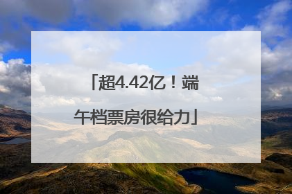 超4.42亿！端午档票房很给力