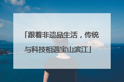 跟着非遗品生活，传统与科技相遇宝山滨江