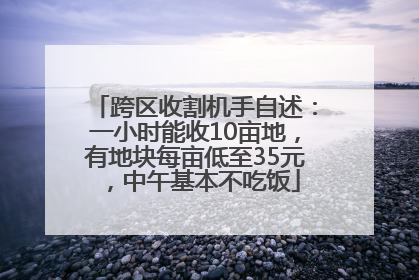 跨区收割机手自述：一小时能收10亩地，有地块每亩低至35元，中午基本不吃饭