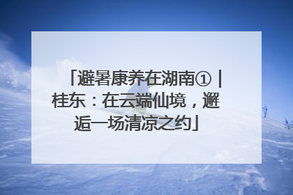避暑康养在湖南①｜桂东：在云端仙境，邂逅一场清凉之约