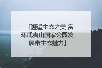 邂逅生态之美 赏环武夷山国家公园发展带生态魅力