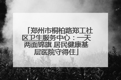 郑州市桐柏路郑工社区卫生服务中心：一天两面锦旗 居民健康基层医院守得住