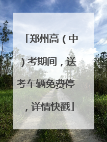 郑州高（中）考期间，送考车辆免费停，详情快戳