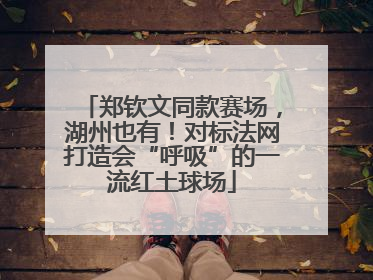 郑钦文同款赛场，湖州也有！对标法网打造会“呼吸”的一流红土球场