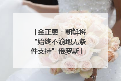 金正恩：朝鲜将“始终不渝地无条件支持”俄罗斯